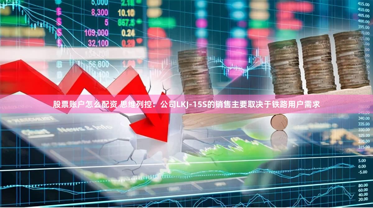 股票账户怎么配资 思维列控：公司LKJ-15S的销售主要取决于铁路用户需求