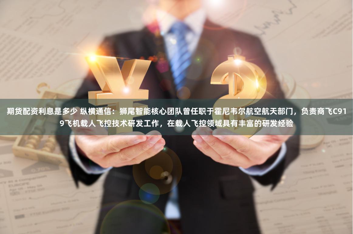 期货配资利息是多少 纵横通信：狮尾智能核心团队曾任职于霍尼韦尔航空航天部门，负责商飞C919飞机载人飞控技术研发工作，在载人飞控领域具有丰富的研发经验