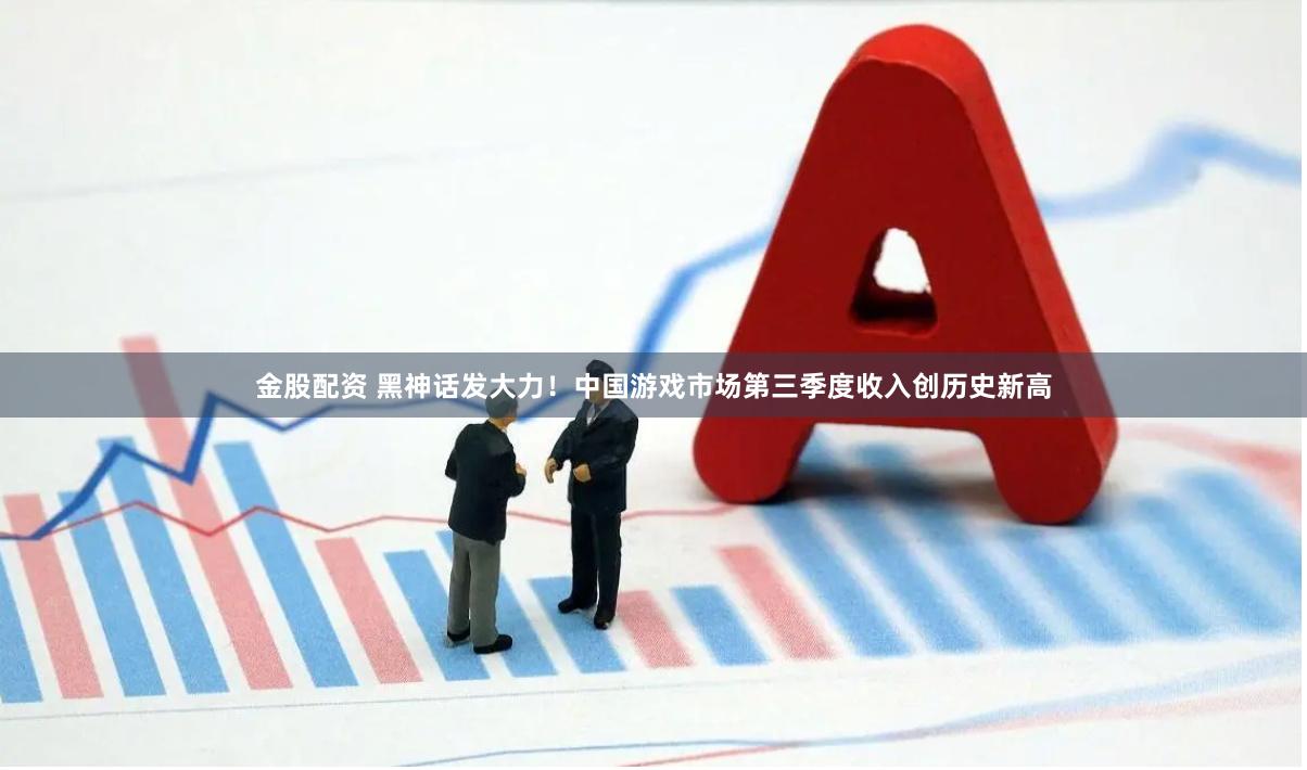 金股配资 黑神话发大力！中国游戏市场第三季度收入创历史新高