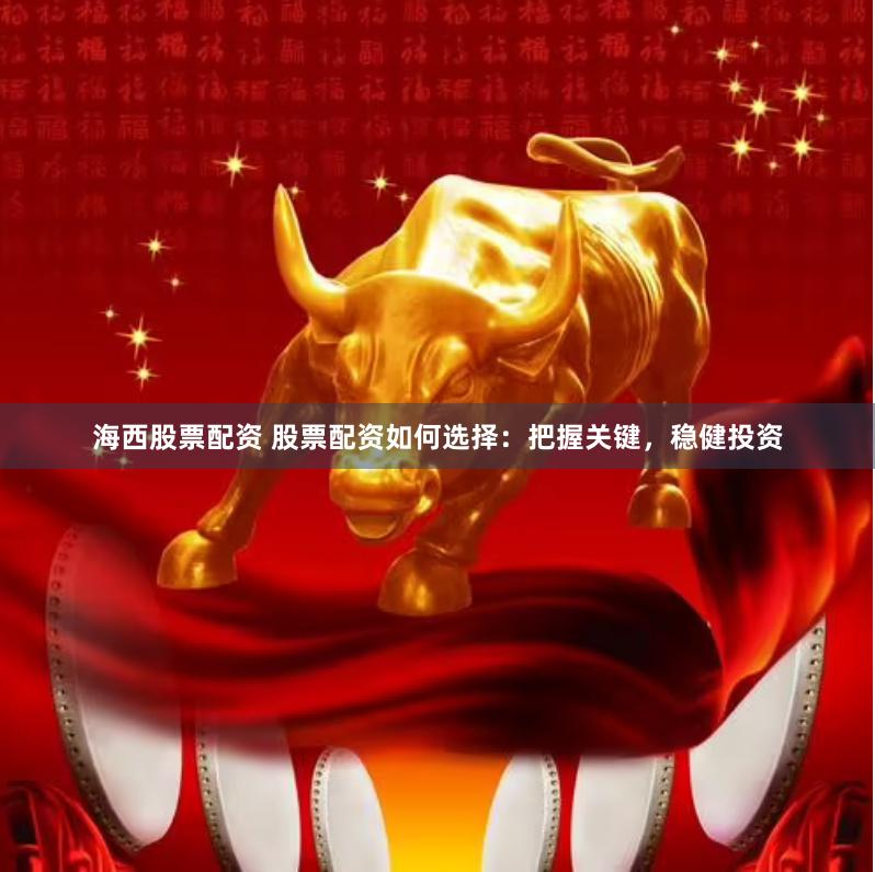海西股票配资 股票配资如何选择：把握关键，稳健投资