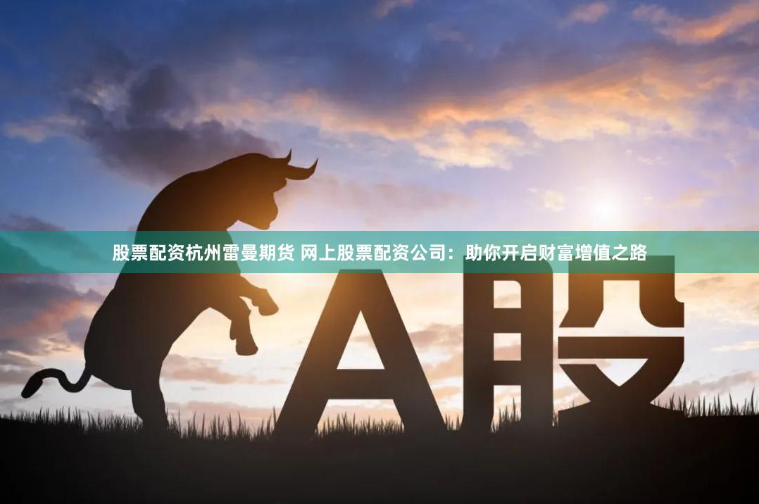 股票配资杭州雷曼期货 网上股票配资公司：助你开启财富增值之路