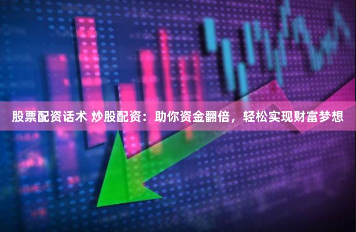 股票配资话术 炒股配资：助你资金翻倍，轻松实现财富梦想