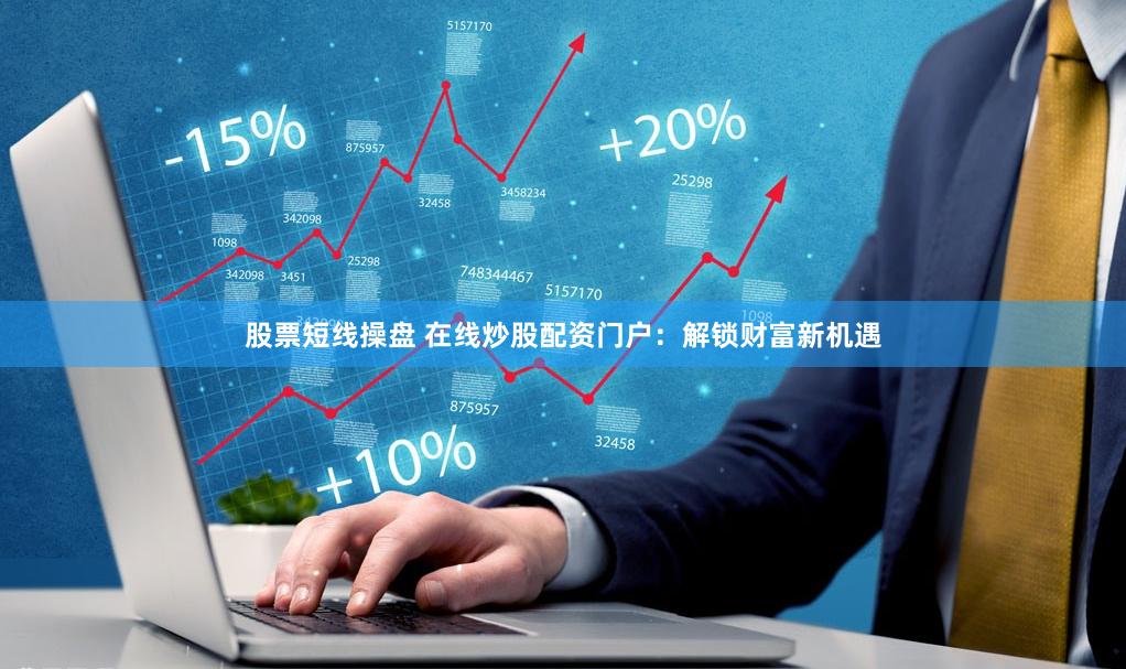 股票短线操盘 在线炒股配资门户：解锁财富新机遇