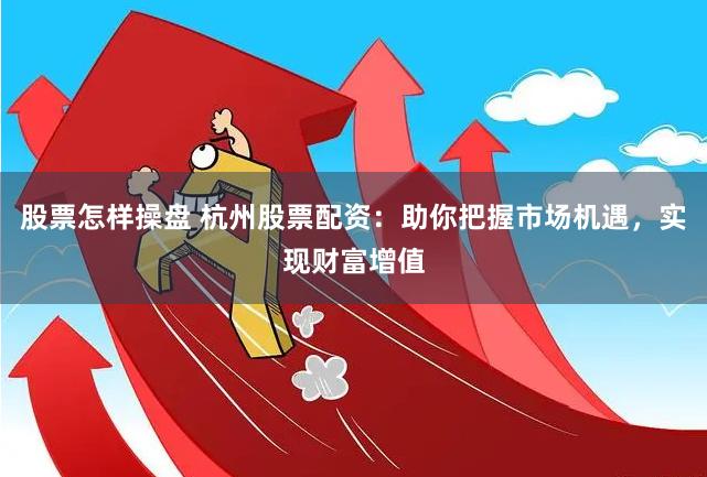 股票怎样操盘 杭州股票配资：助你把握市场机遇，实现财富增值