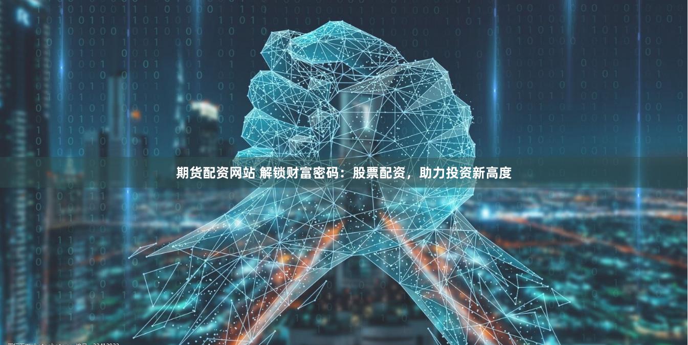 期货配资网站 解锁财富密码：股票配资，助力投资新高度