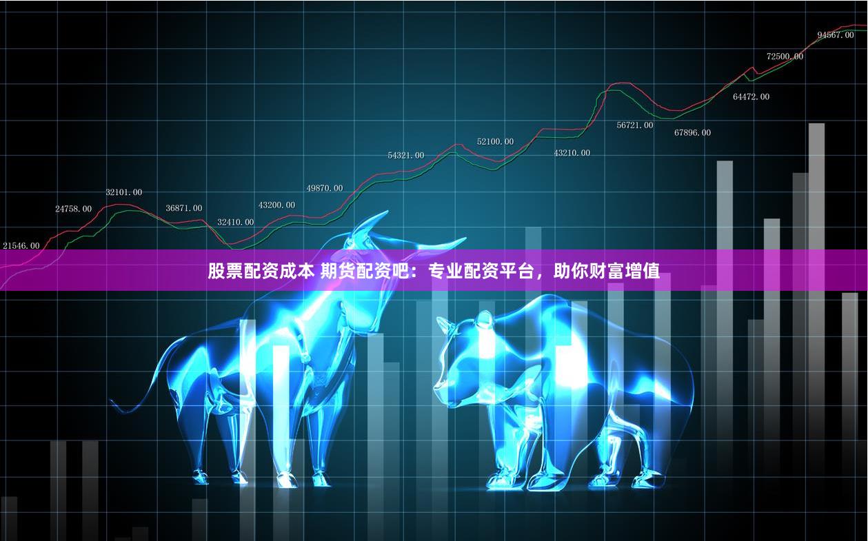 股票配资成本 期货配资吧：专业配资平台，助你财富增值
