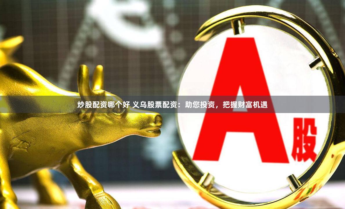 炒股配资哪个好 义乌股票配资：助您投资，把握财富机遇