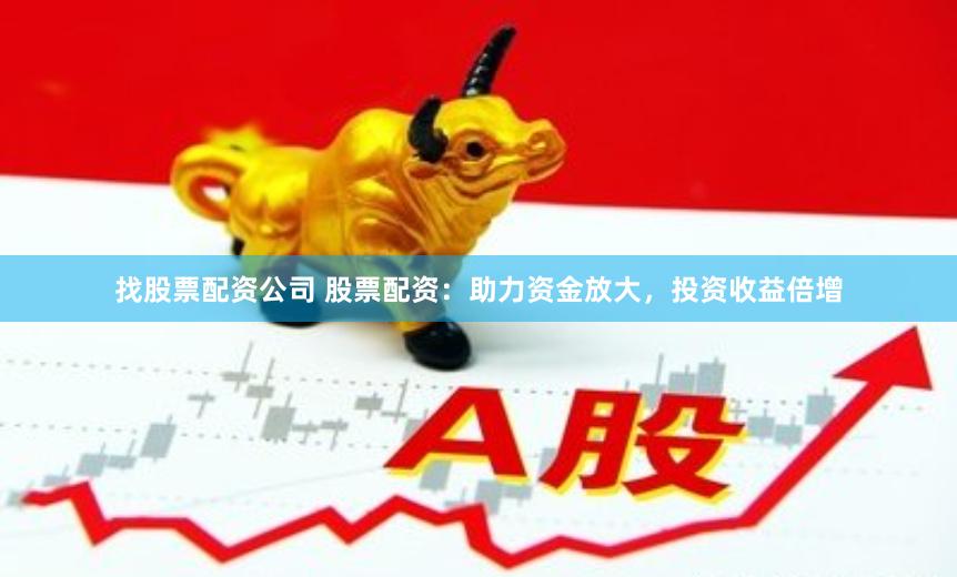 找股票配资公司 股票配资：助力资金放大，投资收益倍增