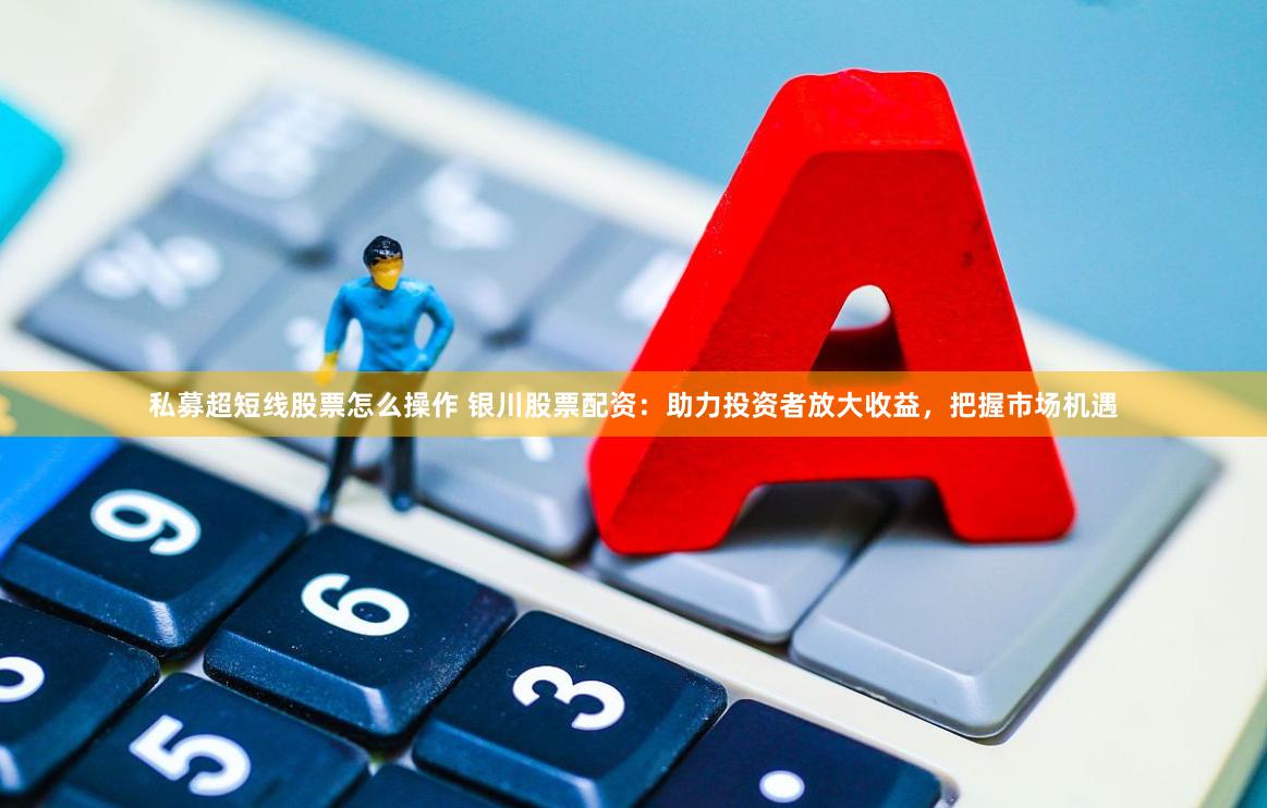 私募超短线股票怎么操作 银川股票配资：助力投资者放大收益，把握市场机遇
