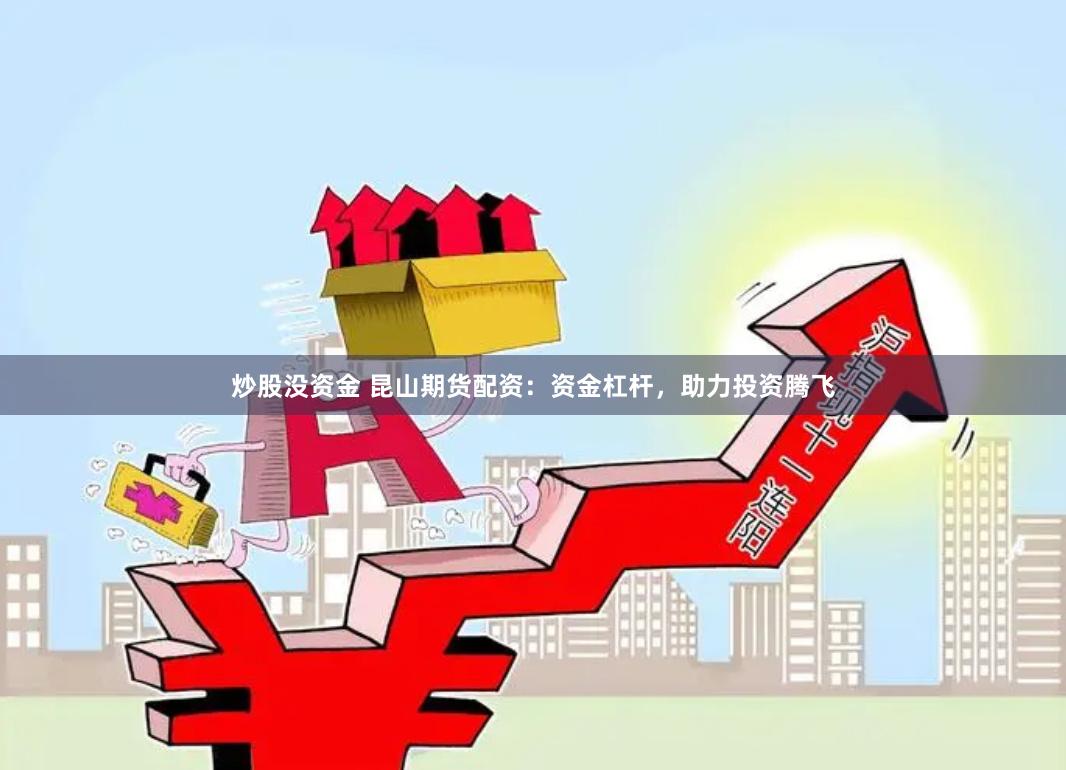炒股没资金 昆山期货配资：资金杠杆，助力投资腾飞