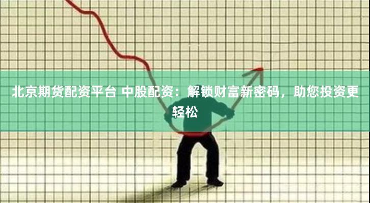北京期货配资平台 中股配资：解锁财富新密码，助您投资更轻松