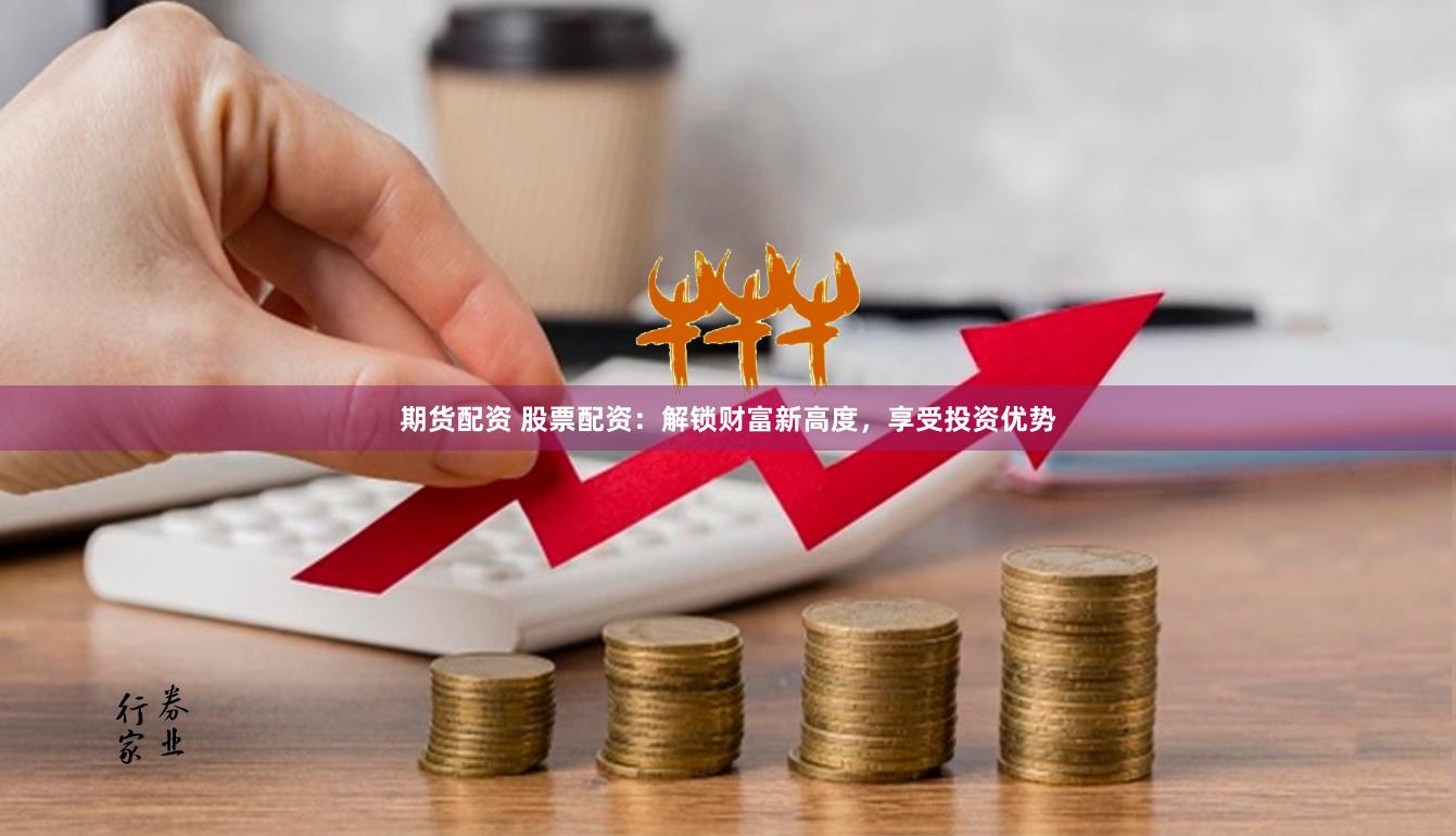 期货配资 股票配资：解锁财富新高度，享受投资优势