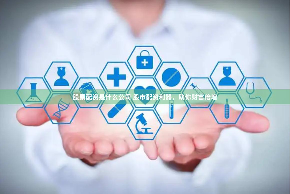 股票配资是什么公司 股市配资利器，助你财富倍增