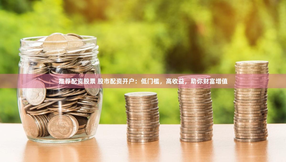 推荐配资股票 股市配资开户：低门槛，高收益，助你财富增值