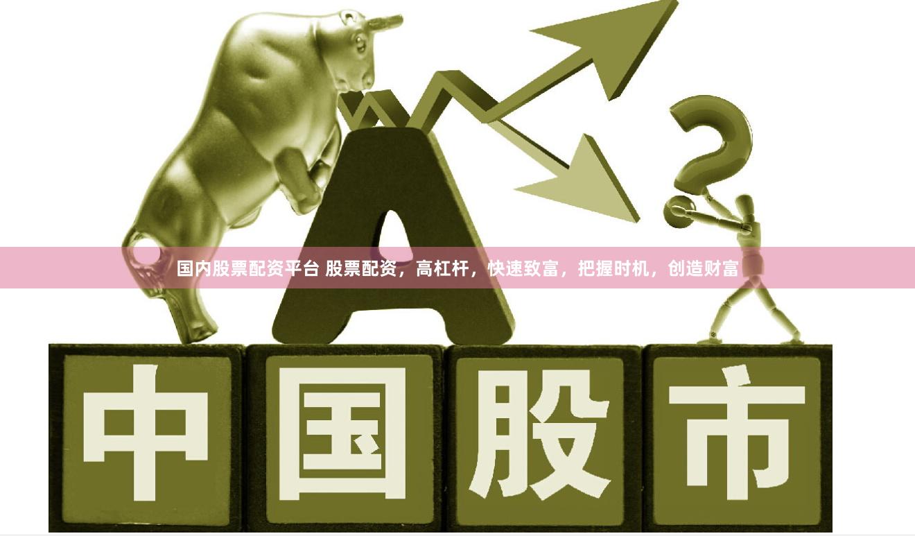 国内股票配资平台 股票配资，高杠杆，快速致富，把握时机，创造财富