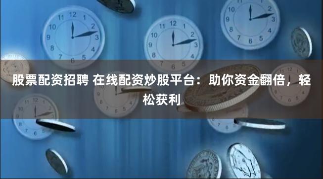 股票配资招聘 在线配资炒股平台：助你资金翻倍，轻松获利