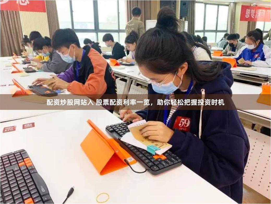 配资炒股网站入 股票配资利率一览，助你轻松把握投资时机