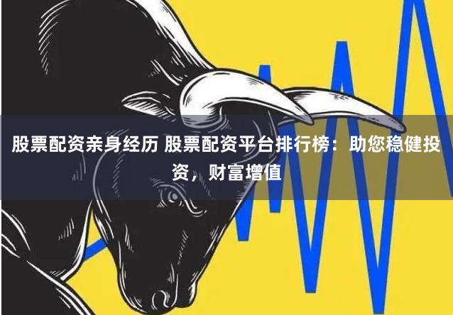 股票配资亲身经历 股票配资平台排行榜：助您稳健投资，财富增值