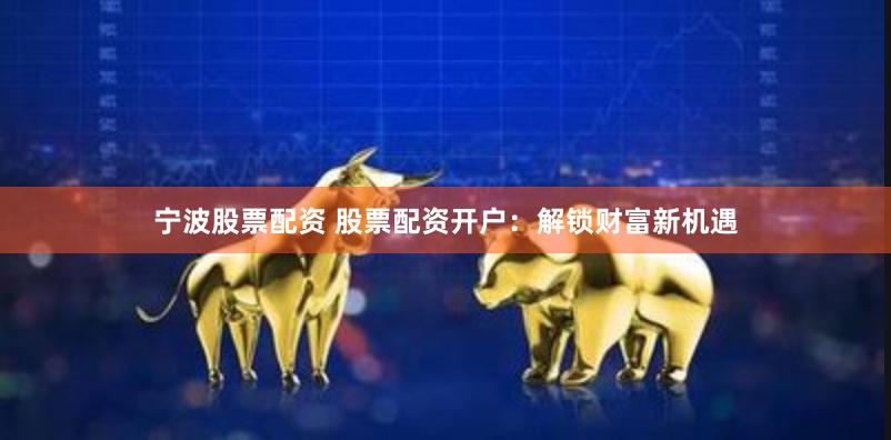 宁波股票配资 股票配资开户：解锁财富新机遇