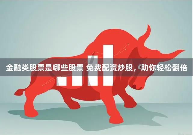 金融类股票是哪些股票 免费配资炒股，助你轻松翻倍