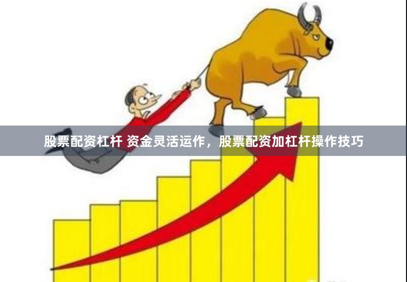 股票配资杠杆 资金灵活运作，股票配资加杠杆操作技巧