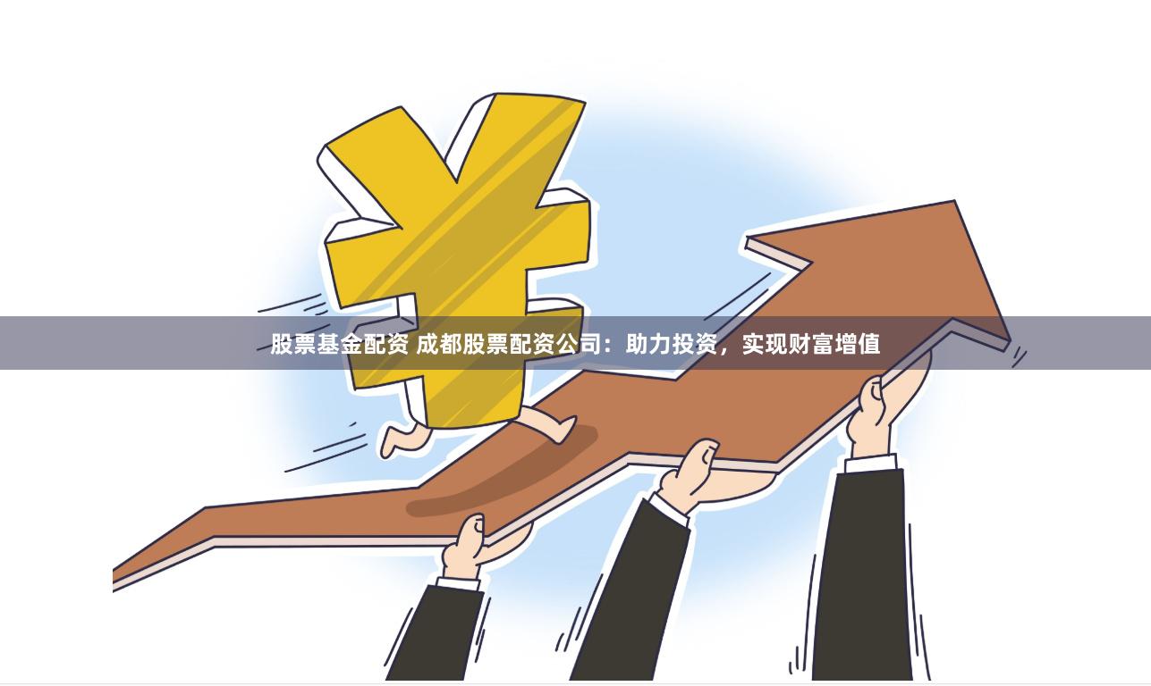 股票基金配资 成都股票配资公司：助力投资，实现财富增值