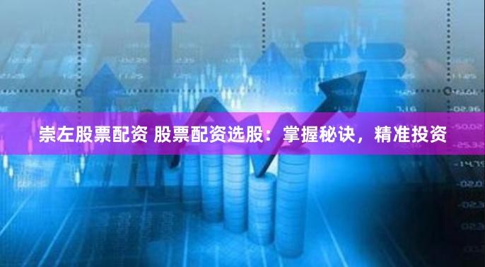 崇左股票配资 股票配资选股：掌握秘诀，精准投资