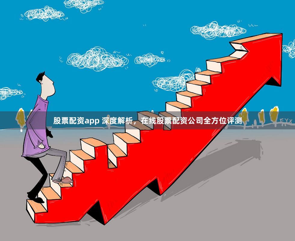 股票配资app 深度解析，在线股票配资公司全方位评测