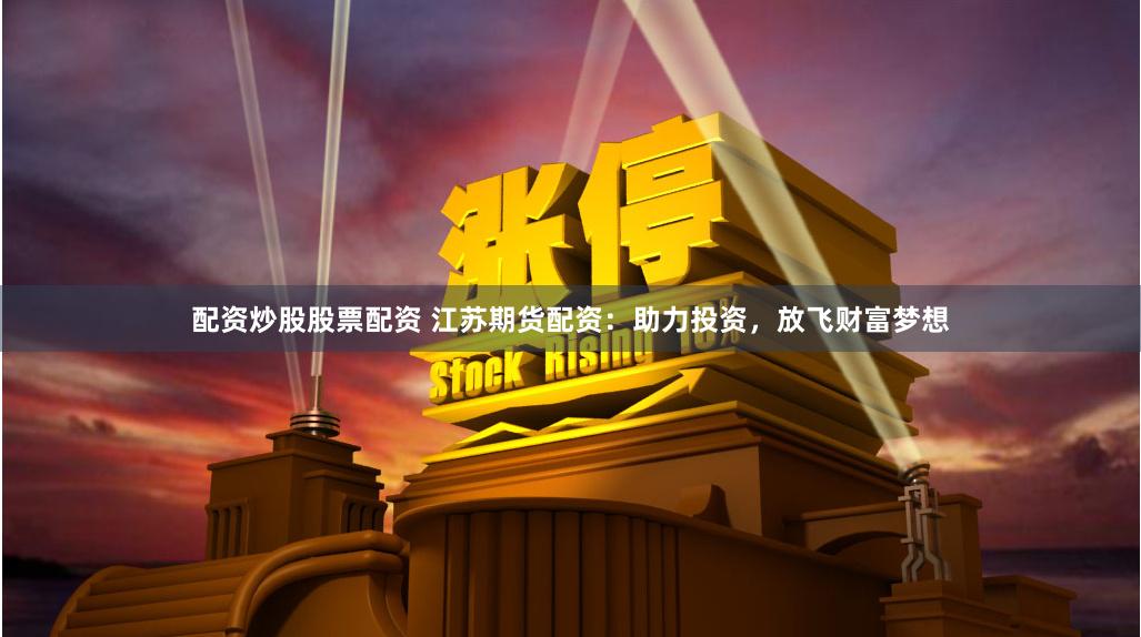 配资炒股股票配资 江苏期货配资：助力投资，放飞财富梦想