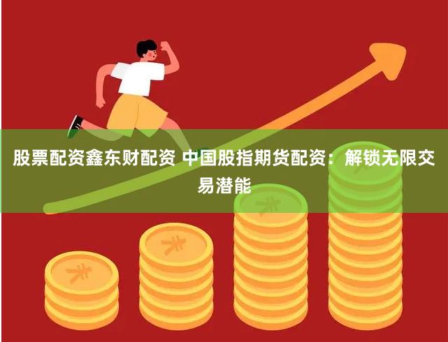 股票配资鑫东财配资 中国股指期货配资：解锁无限交易潜能