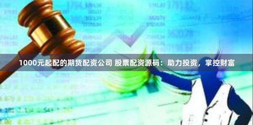 1000元起配的期货配资公司 股票配资源码：助力投资，掌控财富