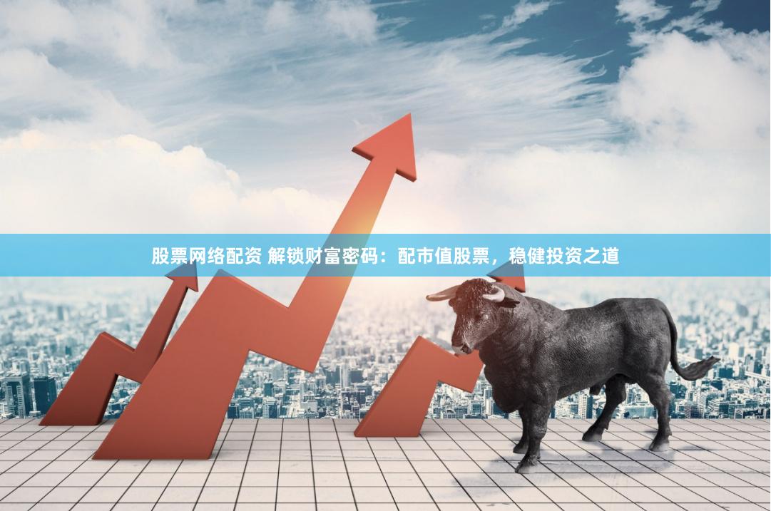 股票网络配资 解锁财富密码：配市值股票，稳健投资之道