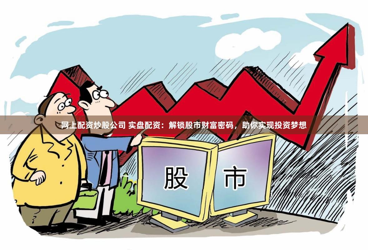 网上配资炒股公司 实盘配资：解锁股市财富密码，助你实现投资梦想