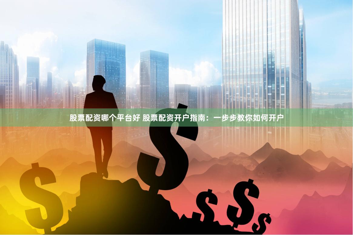 股票配资哪个平台好 股票配资开户指南：一步步教你如何开户