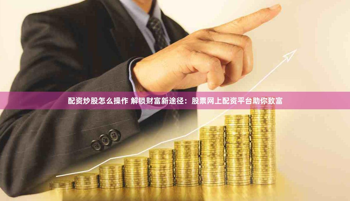 配资炒股怎么操作 解锁财富新途径：股票网上配资平台助你致富