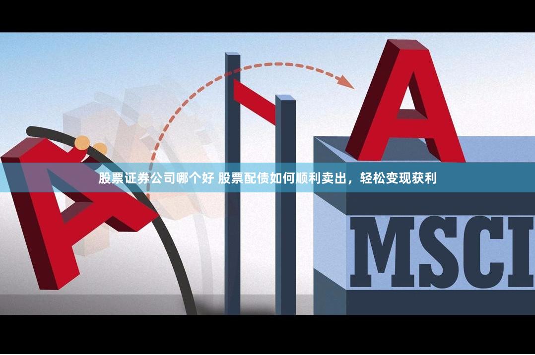 股票证券公司哪个好 股票配债如何顺利卖出，轻松变现获利