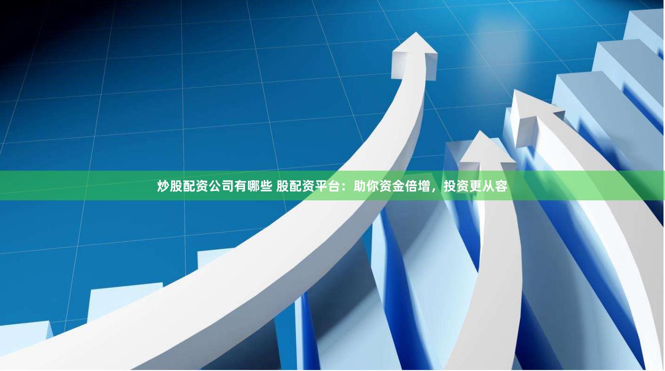 炒股配资公司有哪些 股配资平台：助你资金倍增，投资更从容