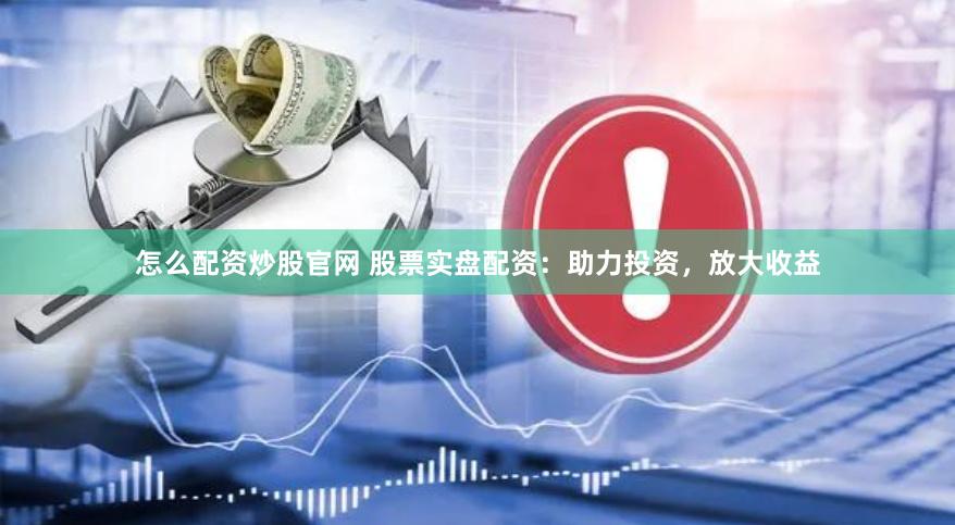 怎么配资炒股官网 股票实盘配资：助力投资，放大收益
