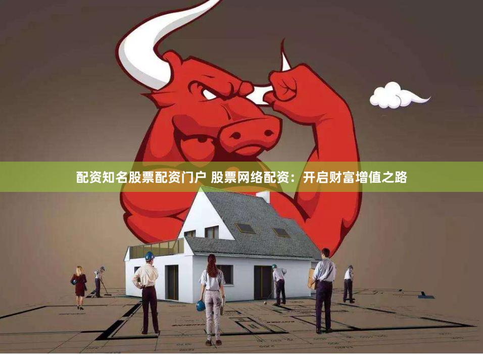 配资知名股票配资门户 股票网络配资：开启财富增值之路