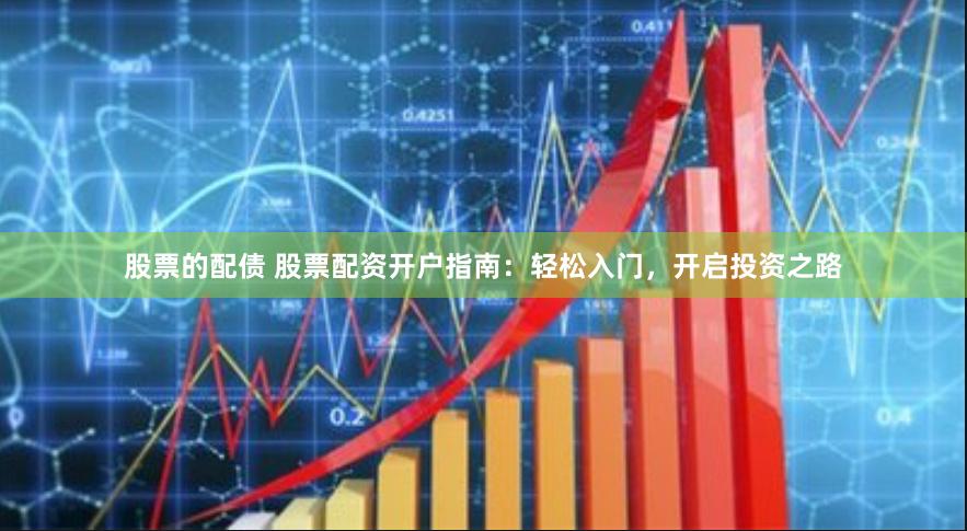 股票的配债 股票配资开户指南：轻松入门，开启投资之路