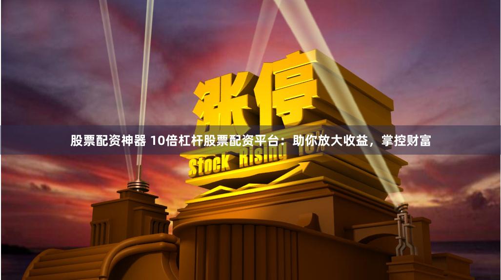 股票配资神器 10倍杠杆股票配资平台：助你放大收益，掌控财富