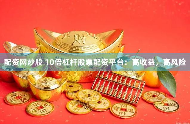 配资网炒股 10倍杠杆股票配资平台：高收益，高风险