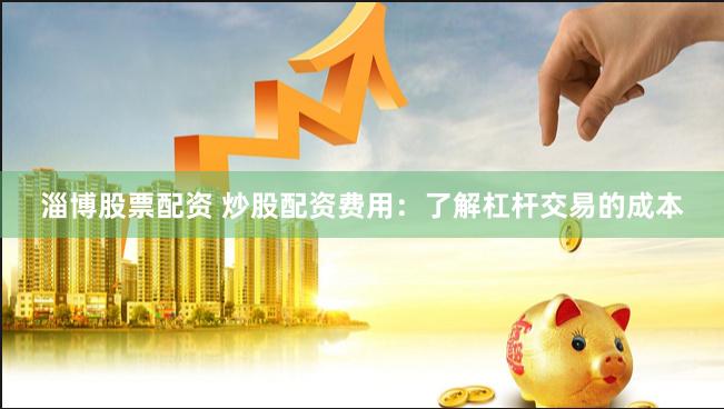 淄博股票配资 炒股配资费用：了解杠杆交易的成本