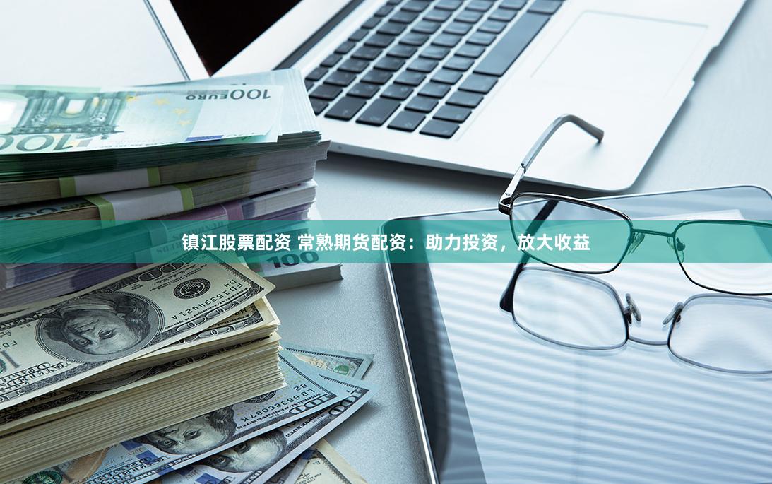 镇江股票配资 常熟期货配资：助力投资，放大收益
