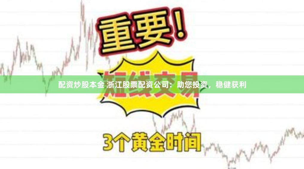 配资炒股本金 浙江股票配资公司：助您投资，稳健获利