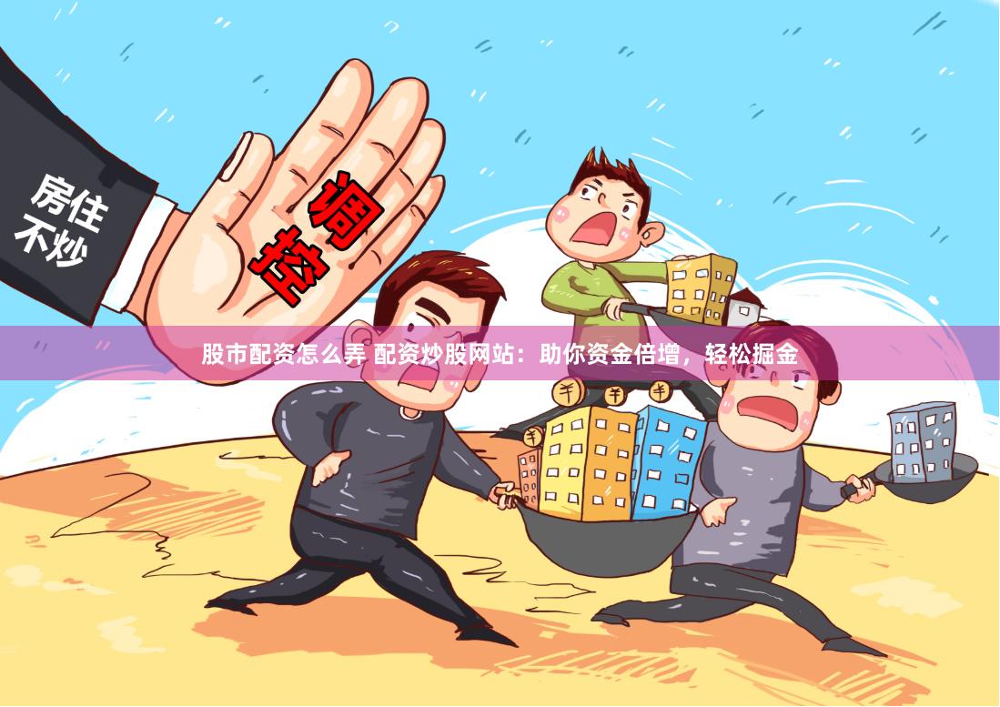 股市配资怎么弄 配资炒股网站：助你资金倍增，轻松掘金