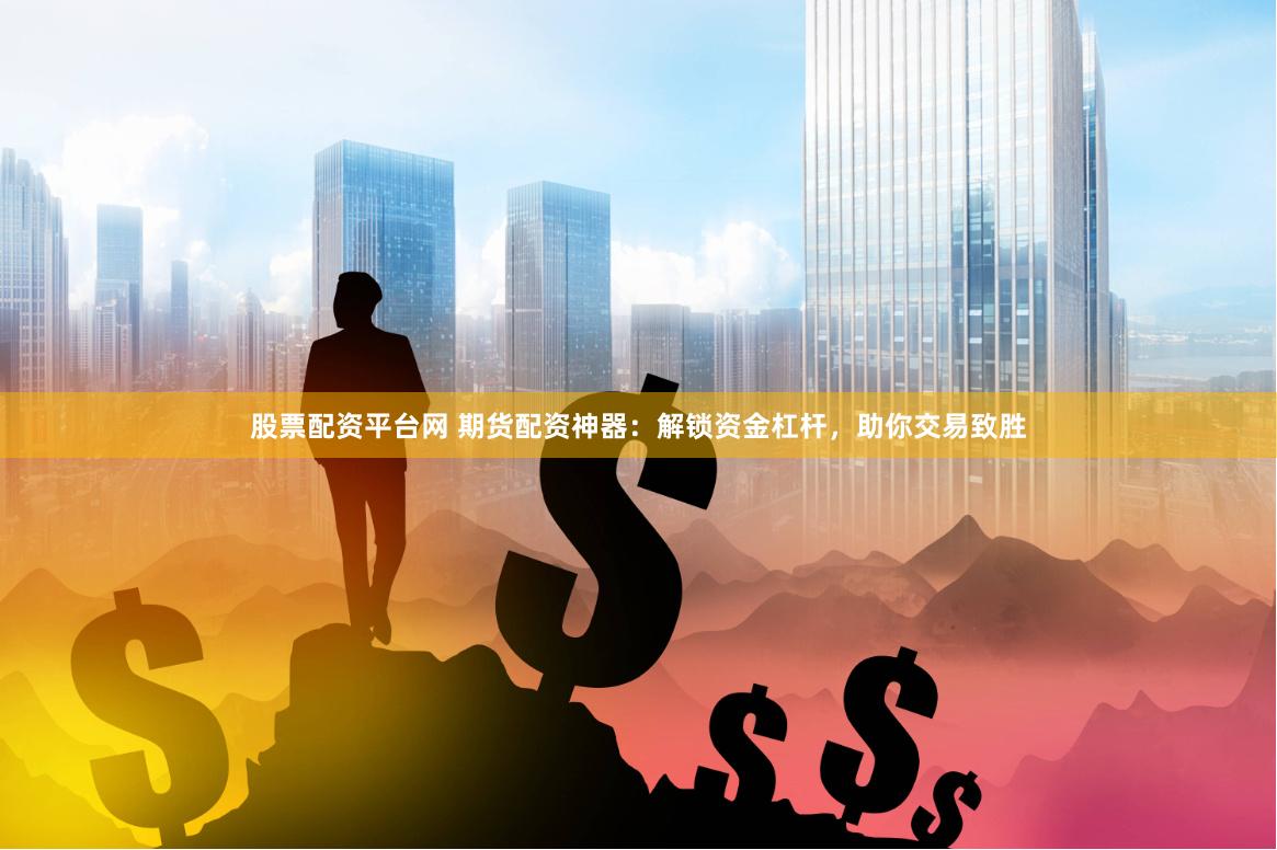 股票配资平台网 期货配资神器：解锁资金杠杆，助你交易致胜