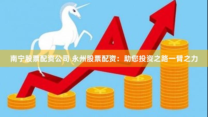 南宁股票配资公司 永州股票配资：助您投资之路一臂之力
