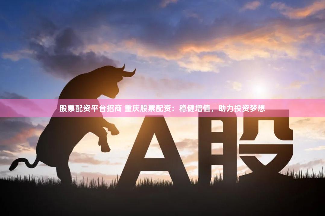 股票配资平台招商 重庆股票配资：稳健增值，助力投资梦想