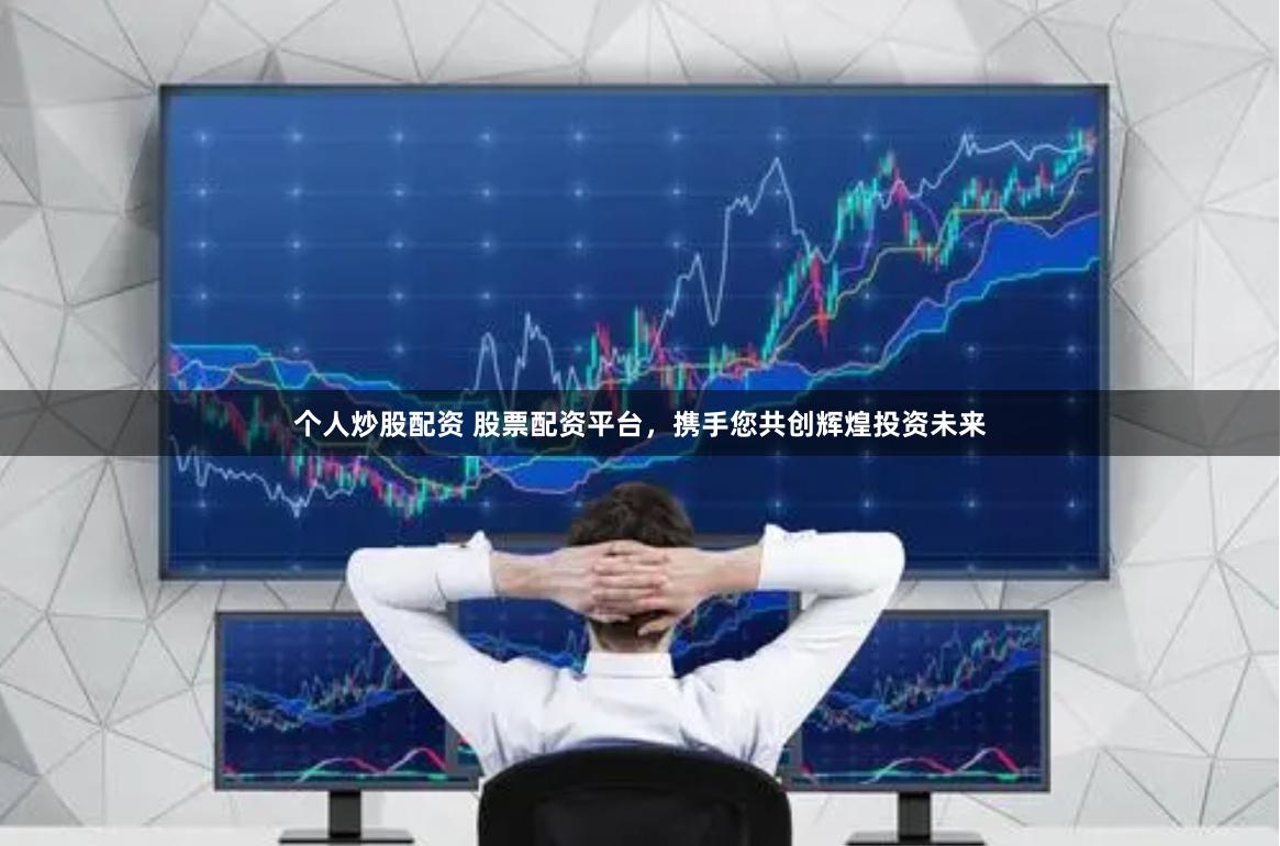 个人炒股配资 股票配资平台，携手您共创辉煌投资未来